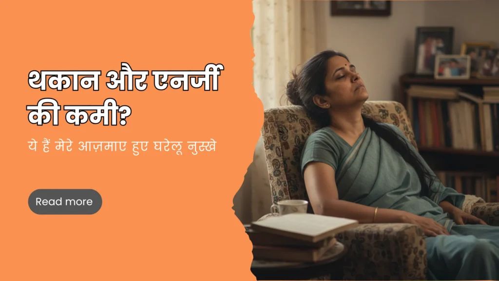थकान और एनर्जी की कमी? ये हैं मेरे आज़माए हुए घरेलू नुस्खे